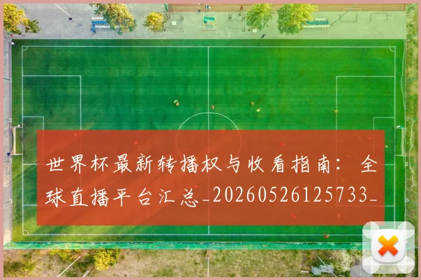 世界杯最新转播权与收看指南：全球直播平台汇总_20260526125733_20260607160641