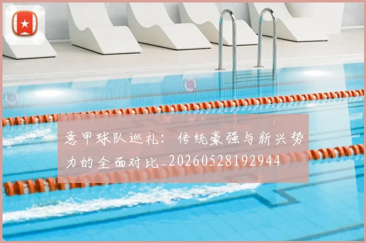 意甲球队巡礼：传统豪强与新兴势力的全面对比_20260528192944