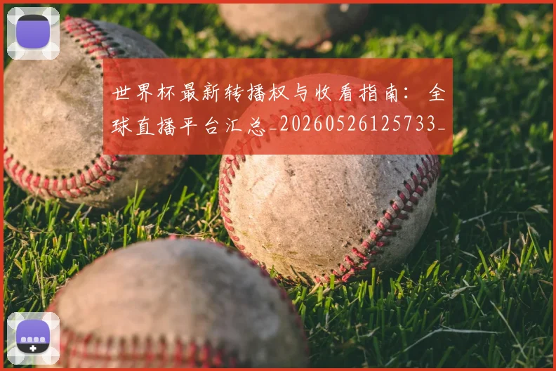 世界杯最新转播权与收看指南：全球直播平台汇总_20260526125733_20260607160641