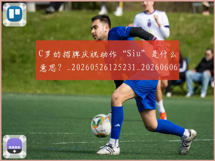 C罗的招牌庆祝动作“Siu”是什么意思？_20260526125231_20260606165458