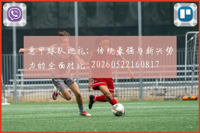 意甲球队巡礼：传统豪强与新兴势力的全面对比_20260522160817