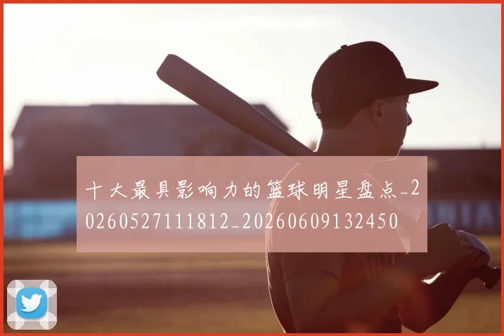 十大最具影响力的篮球明星盘点_20260527111812_20260609132450