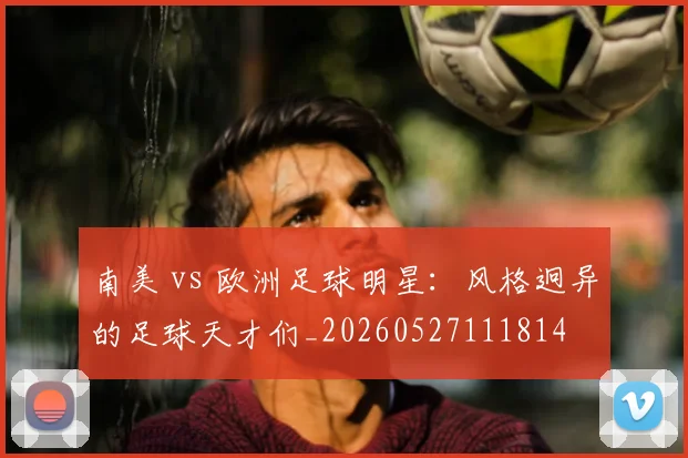 南美 vs 欧洲足球明星:风格迥异的足球天才们_20260527111814