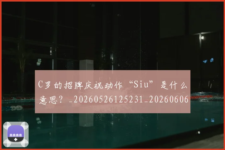 C罗的招牌庆祝动作“Siu”是什么意思？_20260526125231_20260606165458