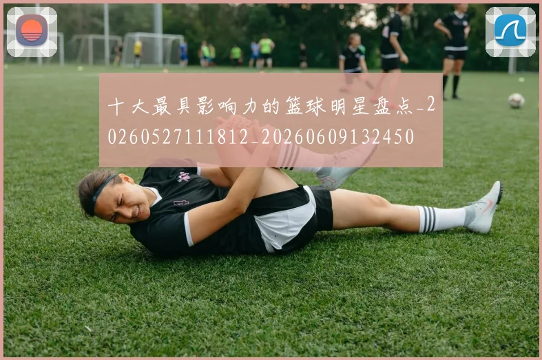 十大最具影响力的篮球明星盘点_20260527111812_20260609132450