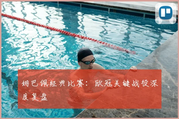 姆巴佩经典比赛:欧冠关键战役深度复盘