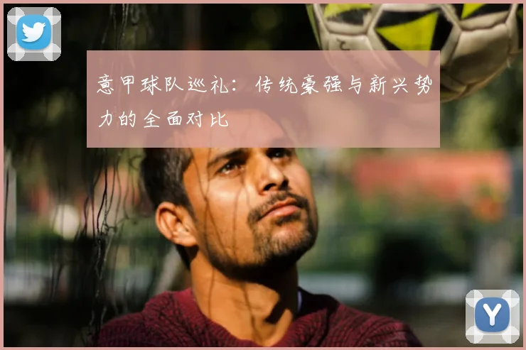 意甲球队巡礼：传统豪强与新兴势力的全面对比