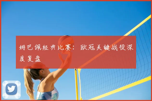 姆巴佩经典比赛:欧冠关键战役深度复盘