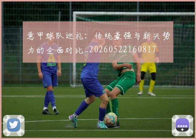 意甲球队巡礼：传统豪强与新兴势力的全面对比_20260522160817